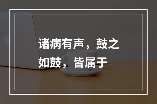 诸病有声，鼓之如鼓，皆属于