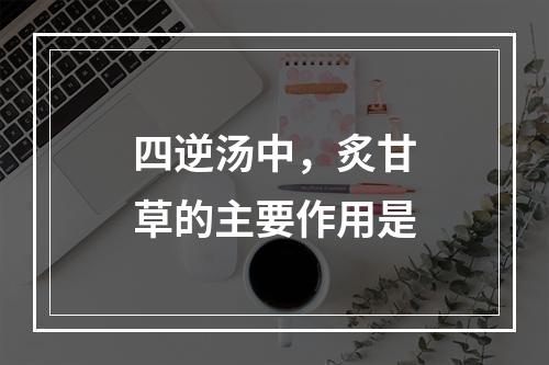 四逆汤中，炙甘草的主要作用是