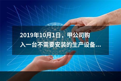 2019年10月1日，甲公司购入一台不需要安装的生产设备，增