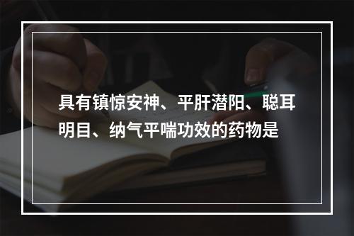 具有镇惊安神、平肝潜阳、聪耳明目、纳气平喘功效的药物是