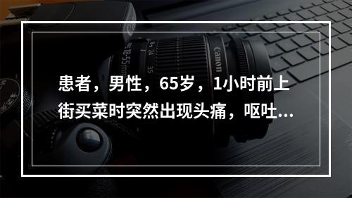 患者，男性，65岁，1小时前上街买菜时突然出现头痛，呕吐，数