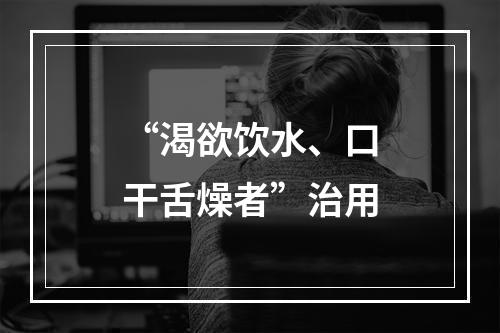 “渴欲饮水、口干舌燥者”治用