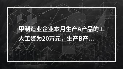 甲制造业企业本月生产A产品的工人工资为20万元，生产B产品的