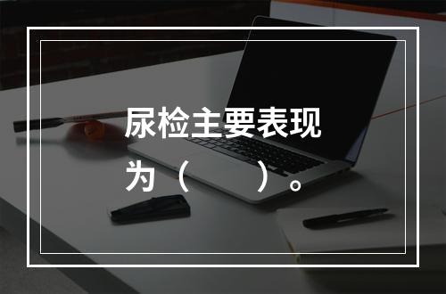 尿检主要表现为（　　）。