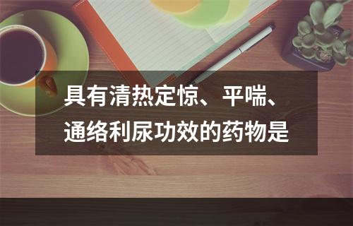 具有清热定惊、平喘、通络利尿功效的药物是