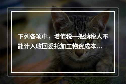 下列各项中，增值税一般纳税人不能计入收回委托加工物资成本的有