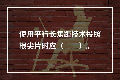 使用平行长焦距技术投照根尖片时应（　　）。