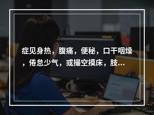 症见身热，腹痛，便秘，口干咽燥，倦怠少气，或撮空摸床，肢体震