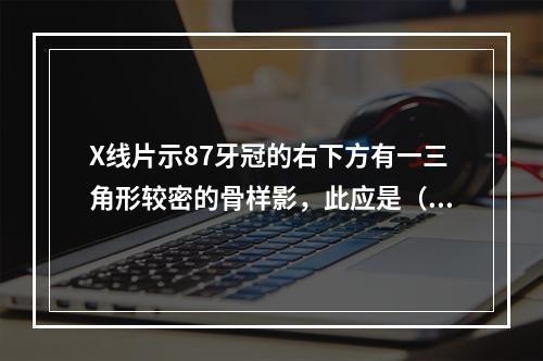 X线片示87牙冠的右下方有一三角形较密的骨样影，此应是（　　