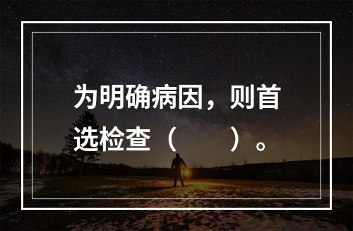 为明确病因，则首选检查（　　）。