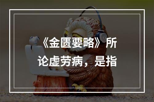 《金匮要略》所论虚劳病，是指