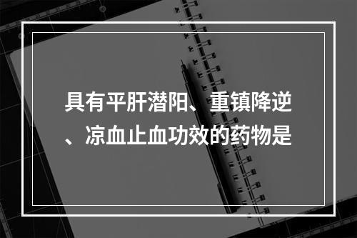 具有平肝潜阳、重镇降逆、凉血止血功效的药物是