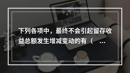 下列各项中，最终不会引起留存收益总额发生增减变动的有（　）。