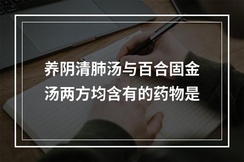 养阴清肺汤与百合固金汤两方均含有的药物是