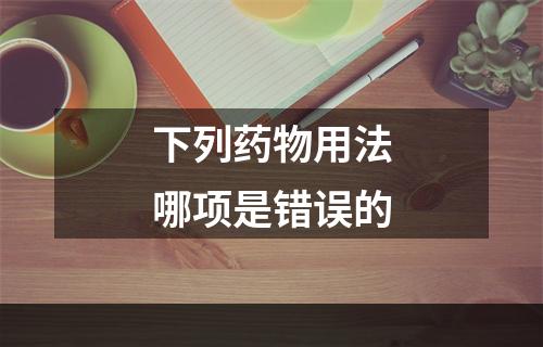 下列药物用法哪项是错误的