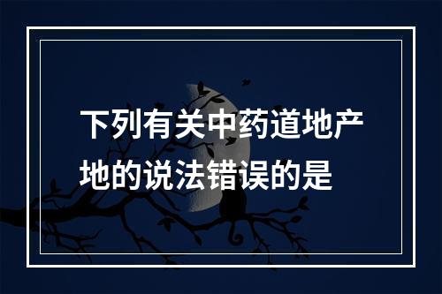 下列有关中药道地产地的说法错误的是