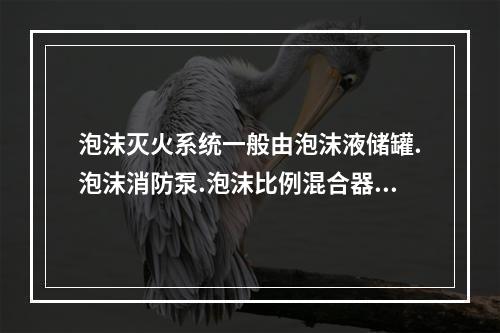 泡沫灭火系统一般由泡沫液储罐.泡沫消防泵.泡沫比例混合器（装