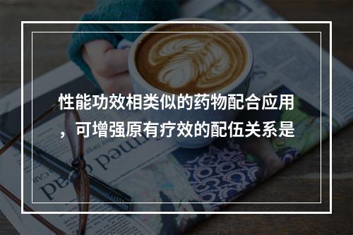 性能功效相类似的药物配合应用，可增强原有疗效的配伍关系是