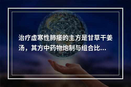 治疗虚寒性肺痿的主方是甘草干姜汤，其方中药物炮制与组合比例是