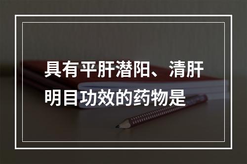 具有平肝潜阳、清肝明目功效的药物是