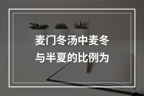 麦门冬汤中麦冬与半夏的比例为