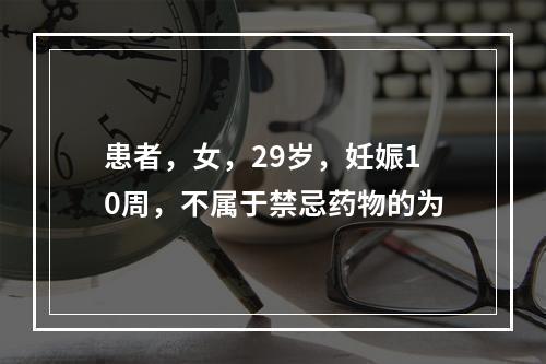 患者，女，29岁，妊娠10周，不属于禁忌药物的为