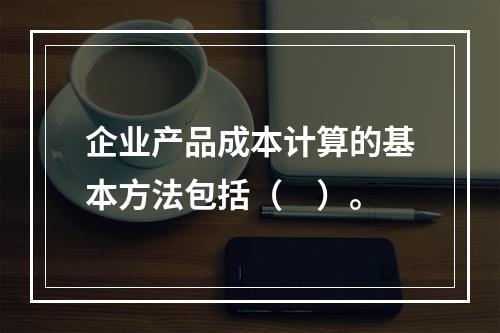 企业产品成本计算的基本方法包括（　）。