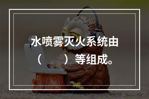 水喷雾灭火系统由（  ）等组成。