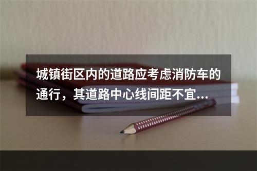 城镇街区内的道路应考虑消防车的通行，其道路中心线间距不宜超过