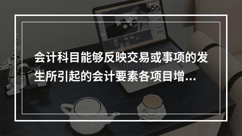 会计科目能够反映交易或事项的发生所引起的会计要素各项目增减变