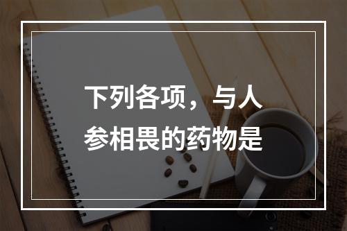 下列各项，与人参相畏的药物是