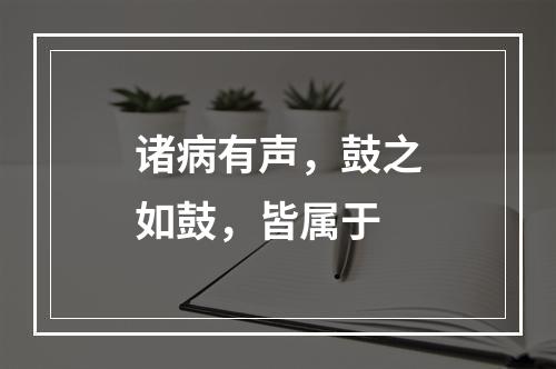 诸病有声，鼓之如鼓，皆属于