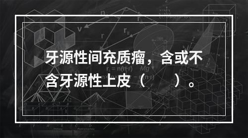 牙源性间充质瘤，含或不含牙源性上皮（　　）。