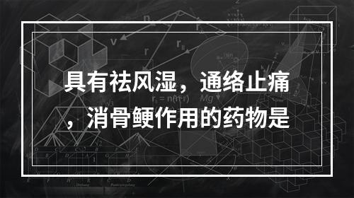 具有祛风湿，通络止痛，消骨鲠作用的药物是