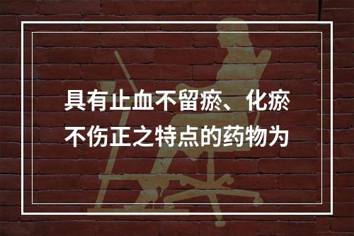 具有止血不留瘀、化瘀不伤正之特点的药物为