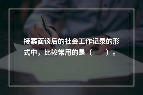 接案面谈后的社会工作记录的形式中，比较常用的是（　　）。