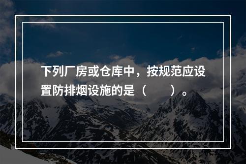 下列厂房或仓库中，按规范应设置防排烟设施的是（  ）。