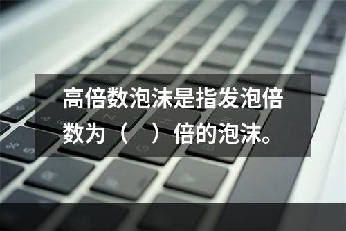 高倍数泡沫是指发泡倍数为（　）倍的泡沫。