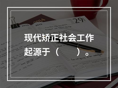 现代矫正社会工作起源于（　　）。