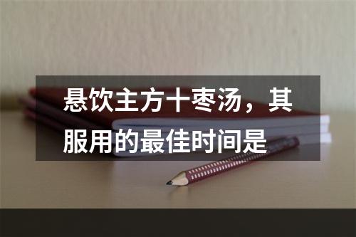 悬饮主方十枣汤，其服用的最佳时间是