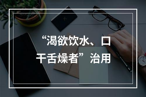 “渴欲饮水、口干舌燥者”治用