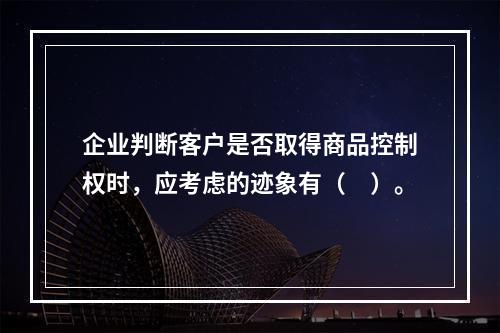 企业判断客户是否取得商品控制权时，应考虑的迹象有（　）。