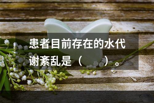 患者目前存在的水代谢紊乱是（　　）。