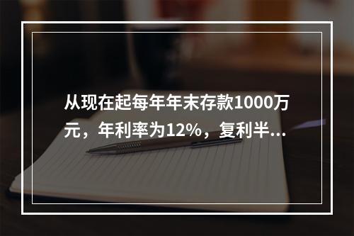 从现在起每年年末存款1000万元，年利率为12%，复利半年计