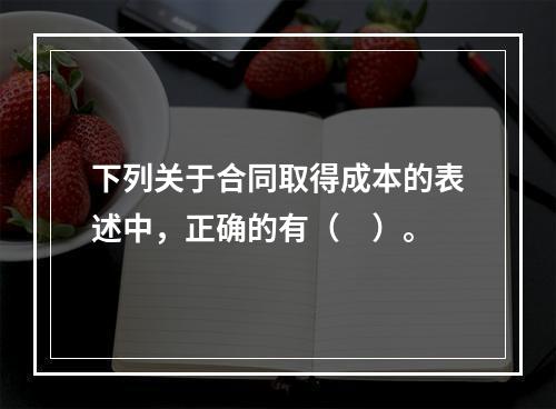 下列关于合同取得成本的表述中，正确的有（　）。