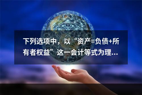 下列选项中，以“资产=负债+所有者权益”这一会计等式为理论依