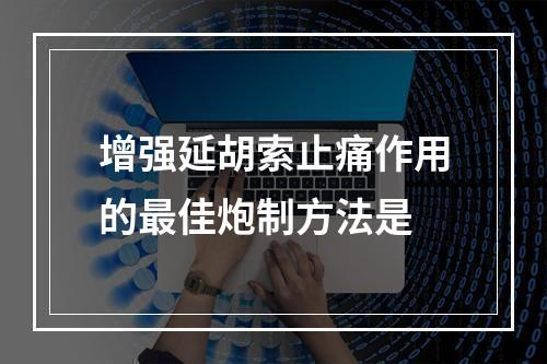 增强延胡索止痛作用的最佳炮制方法是