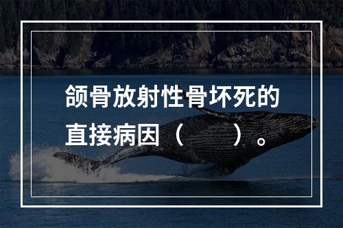 颌骨放射性骨坏死的直接病因（　　）。