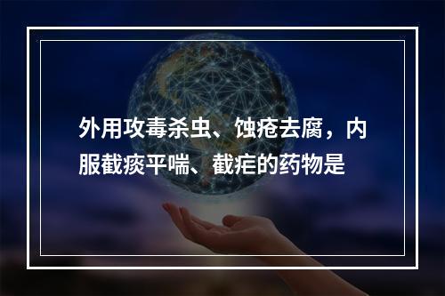 外用攻毒杀虫、蚀疮去腐，内服截痰平喘、截疟的药物是