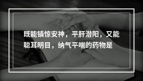 既能镇惊安神，平肝潜阳，又能聪耳明目，纳气平喘的药物是